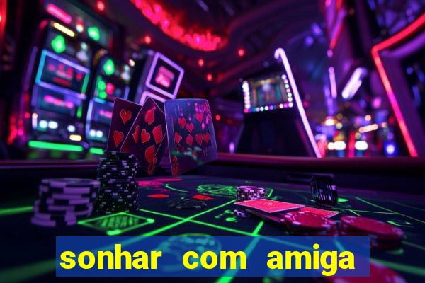 sonhar com amiga falsa jogo do bicho